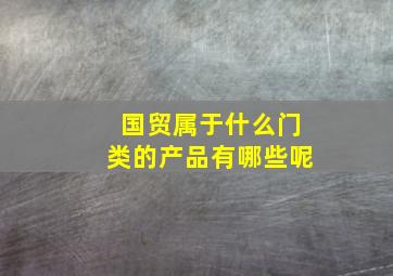 国贸属于什么门类的产品有哪些呢