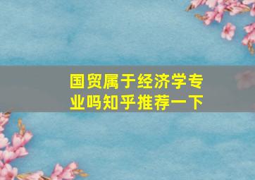 国贸属于经济学专业吗知乎推荐一下