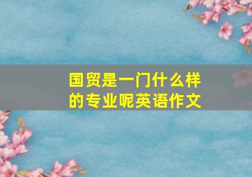 国贸是一门什么样的专业呢英语作文