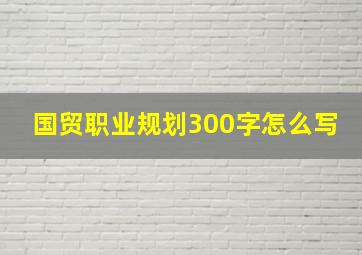 国贸职业规划300字怎么写