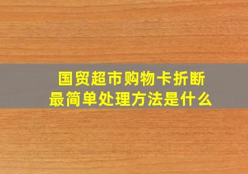 国贸超市购物卡折断最简单处理方法是什么