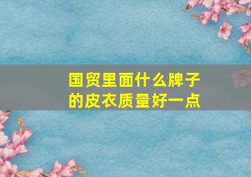 国贸里面什么牌子的皮衣质量好一点