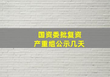 国资委批复资产重组公示几天