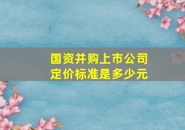 国资并购上市公司定价标准是多少元