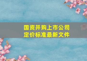 国资并购上市公司定价标准最新文件