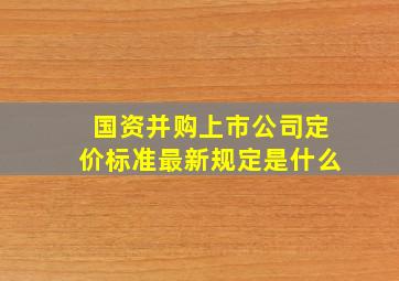 国资并购上市公司定价标准最新规定是什么