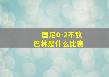 国足0-2不敌巴林是什么比赛