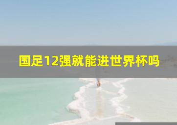 国足12强就能进世界杯吗