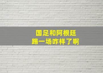 国足和阿根廷踢一场咋样了啊