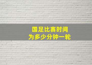 国足比赛时间为多少分钟一轮