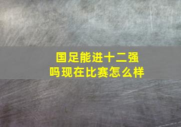 国足能进十二强吗现在比赛怎么样