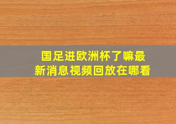 国足进欧洲杯了嘛最新消息视频回放在哪看