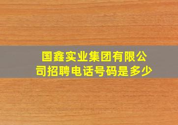 国鑫实业集团有限公司招聘电话号码是多少