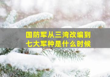 国防军从三湾改编到七大军种是什么时候