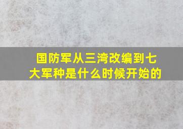 国防军从三湾改编到七大军种是什么时候开始的