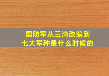 国防军从三湾改编到七大军种是什么时候的