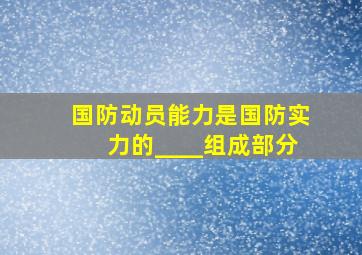 国防动员能力是国防实力的____组成部分