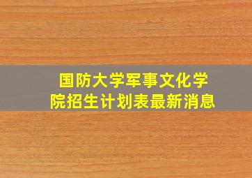 国防大学军事文化学院招生计划表最新消息