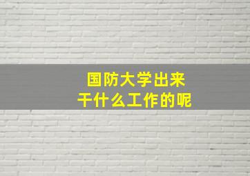 国防大学出来干什么工作的呢