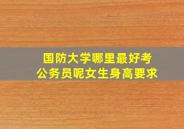 国防大学哪里最好考公务员呢女生身高要求