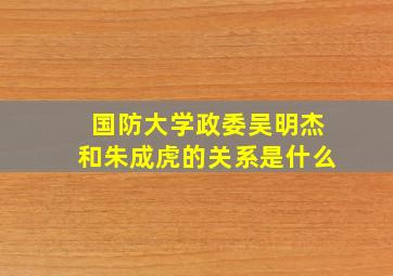 国防大学政委吴明杰和朱成虎的关系是什么