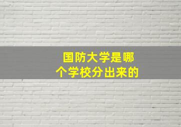 国防大学是哪个学校分出来的