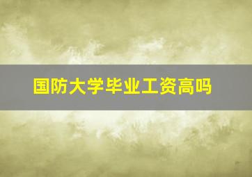 国防大学毕业工资高吗