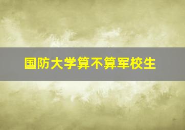 国防大学算不算军校生