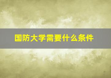 国防大学需要什么条件