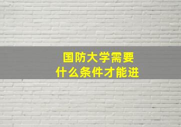 国防大学需要什么条件才能进