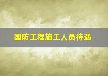 国防工程施工人员待遇