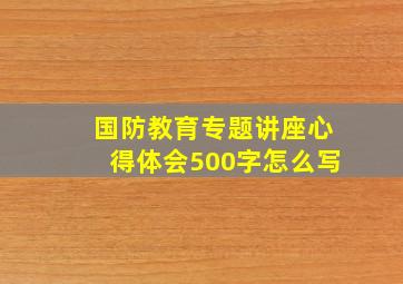 国防教育专题讲座心得体会500字怎么写