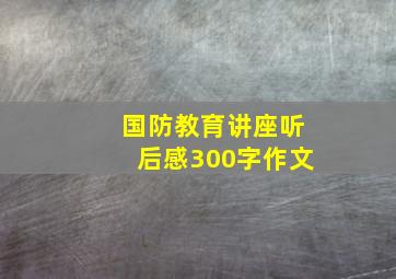 国防教育讲座听后感300字作文