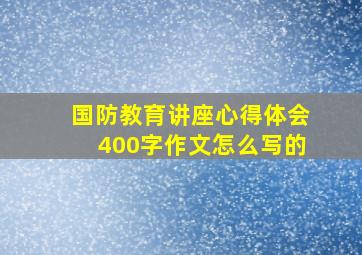 国防教育讲座心得体会400字作文怎么写的