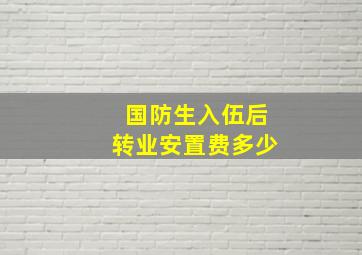 国防生入伍后转业安置费多少