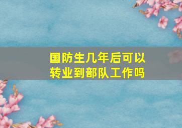 国防生几年后可以转业到部队工作吗