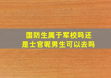 国防生属于军校吗还是士官呢男生可以去吗