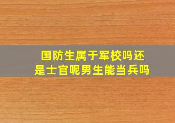 国防生属于军校吗还是士官呢男生能当兵吗