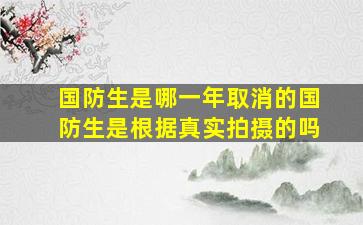 国防生是哪一年取消的国防生是根据真实拍摄的吗