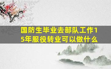 国防生毕业去部队工作15年服役转业可以做什么