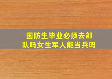 国防生毕业必须去部队吗女生军人能当兵吗