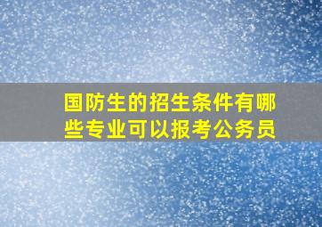 国防生的招生条件有哪些专业可以报考公务员