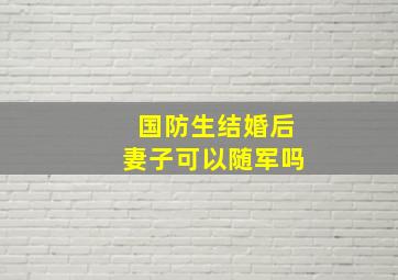 国防生结婚后妻子可以随军吗