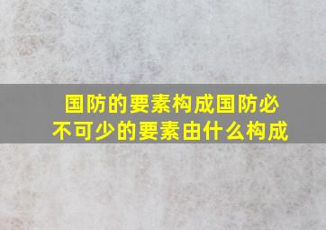 国防的要素构成国防必不可少的要素由什么构成