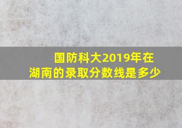 国防科大2019年在湖南的录取分数线是多少