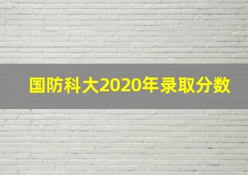 国防科大2020年录取分数