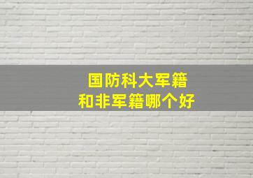 国防科大军籍和非军籍哪个好