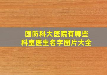 国防科大医院有哪些科室医生名字图片大全