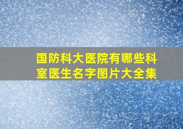 国防科大医院有哪些科室医生名字图片大全集