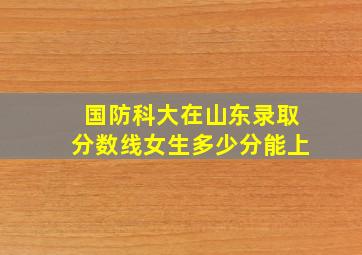 国防科大在山东录取分数线女生多少分能上